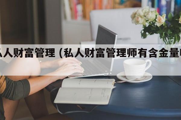 私人财富管理 (私人财富管理师有含金量吗)